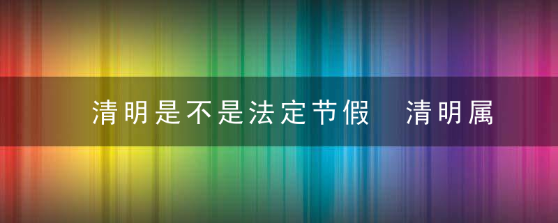 清明是不是法定节假 清明属于法定节假日吗